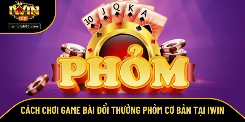 Cách Chơi Phỏm – Chơi Game Dễ Dàng Để Hốt Bạc Đầy Túi Cách chơi Phỏm cơ bản tại iWin