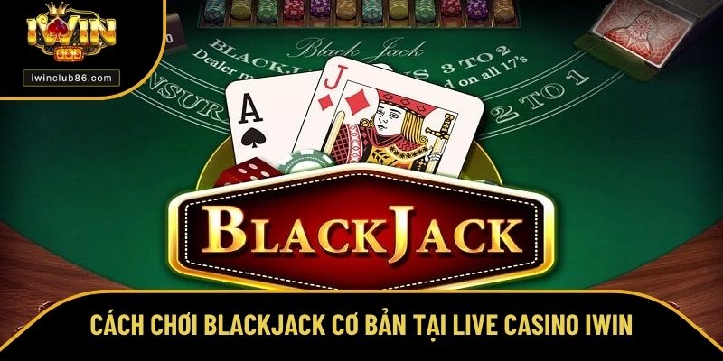 Cách Chơi Blackjack Cụ Thể Giúp Dễ Thắng Tại Nhà Cái IWIN Cách chơi Blackjack cơ bản tại Live Casino iWin